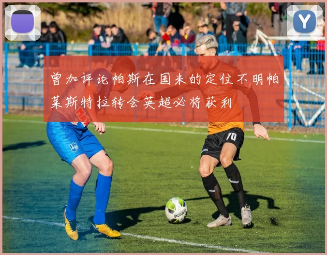 曾加评论帕斯在国米的定位不明帕莱斯特拉转会英超必将获利
