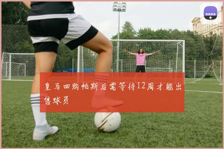 皇马回购帕斯后需等待12周才能出售球员