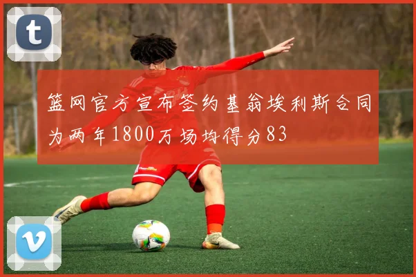 篮网官方宣布签约基翁埃利斯合同为两年1800万场均得分83