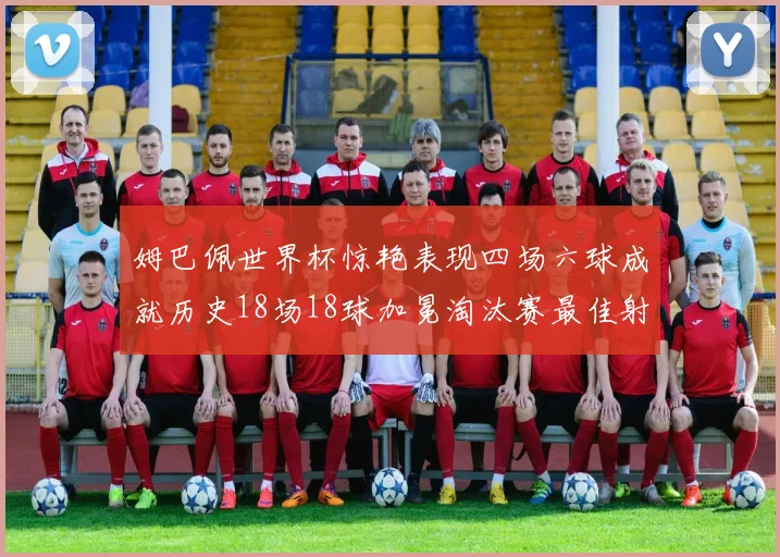姆巴佩世界杯惊艳表现四场六球成就历史18场18球加冕淘汰赛最佳射手