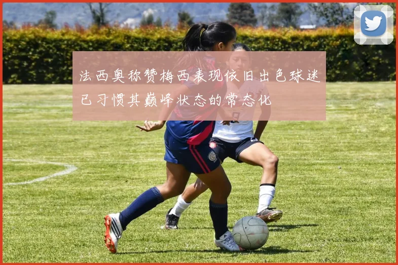 法西奥称赞梅西表现依旧出色球迷已习惯其巅峰状态的常态化
