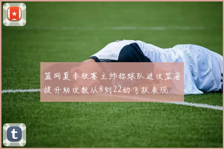 篮网夏季联赛主帅称球队进攻显著提升助攻数从8到22的飞跃表现