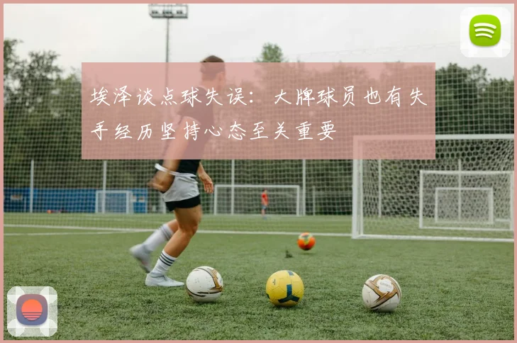 埃泽谈点球失误：大牌球员也有失手经历坚持心态至关重要