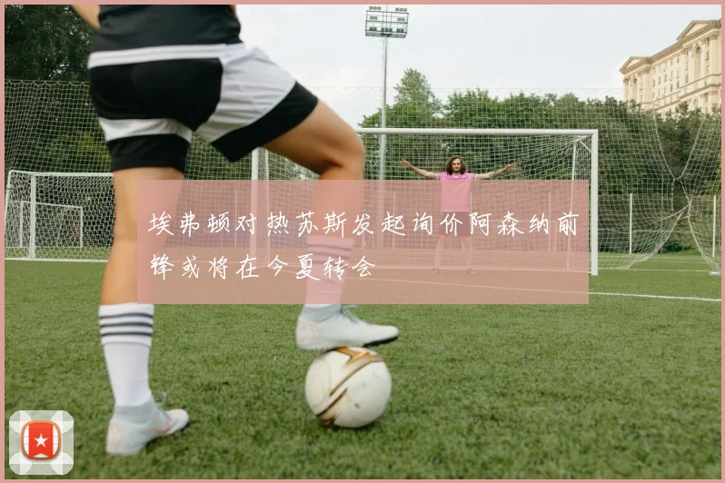 埃弗顿对热苏斯发起询价阿森纳前锋或将在今夏转会