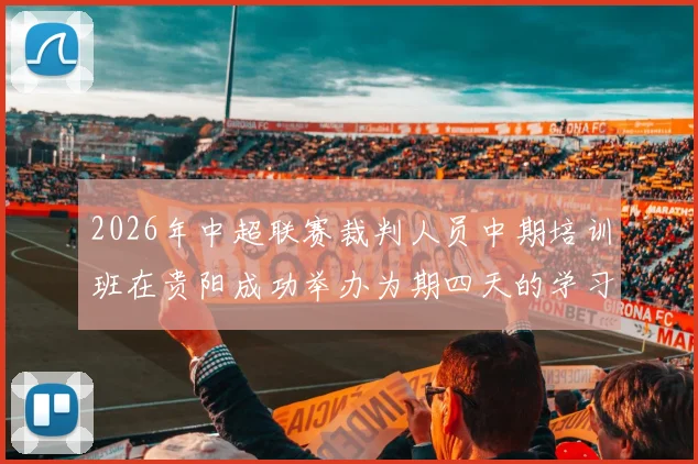 2026年中超联赛裁判人员中期培训班在贵阳成功举办为期四天的学习与交流活动