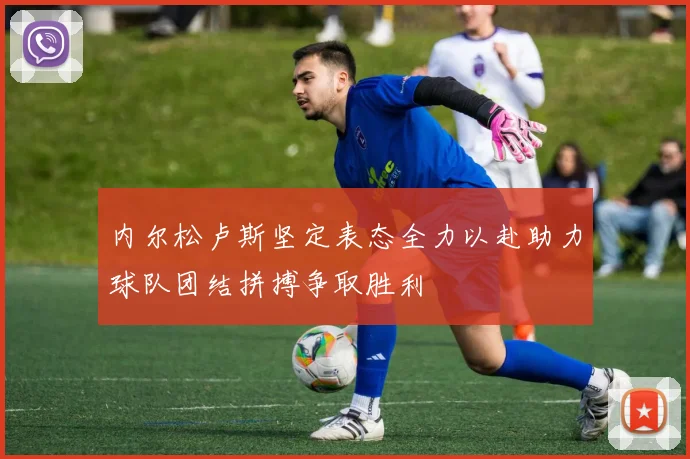 内尔松卢斯坚定表态全力以赴助力球队团结拼搏争取胜利