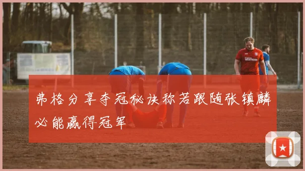 弗格分享夺冠秘诀称若跟随张镇麟必能赢得冠军