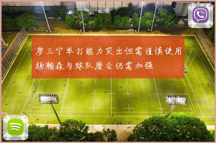 廖三宁单打能力突出但需谨慎使用杨瀚森与球队磨合仍需加强