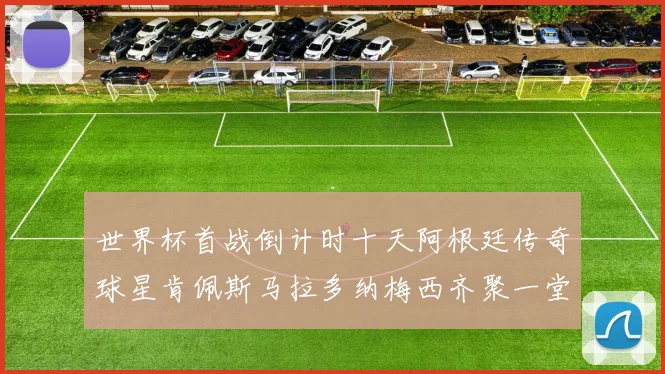 世界杯首战倒计时十天阿根廷传奇球星肯佩斯马拉多纳梅西齐聚一堂预热