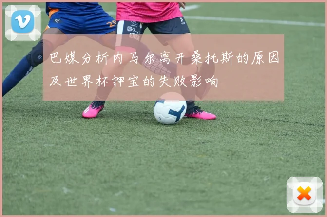 巴媒分析内马尔离开桑托斯的原因及世界杯押宝的失败影响