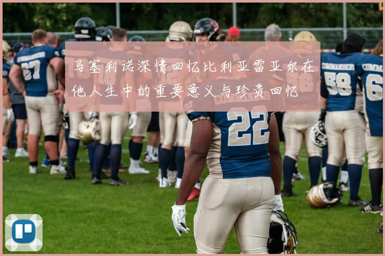 马塞利诺深情回忆比利亚雷亚尔在他人生中的重要意义与珍贵回忆
