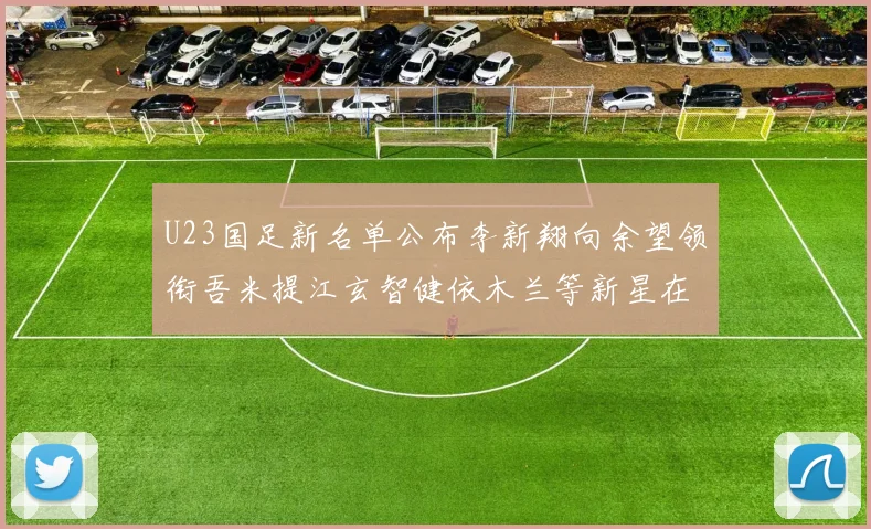 U23国足新名单公布李新翔向余望领衔吾米提江玄智健依木兰等新星在列