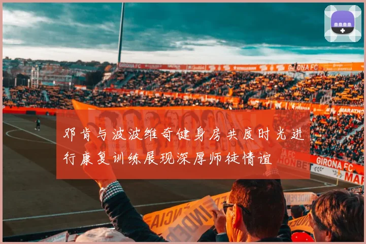 邓肯与波波维奇健身房共度时光进行康复训练展现深厚师徒情谊