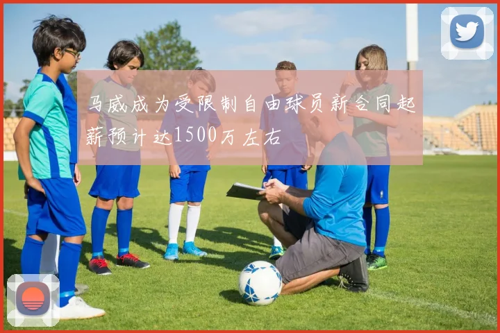马威成为受限制自由球员新合同起薪预计达1500万左右